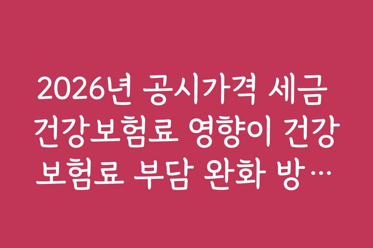 2026년 공시가격 세금 건강보험료 영향이 건강보험료 부담 완화 방안에 대한 전문가 조언