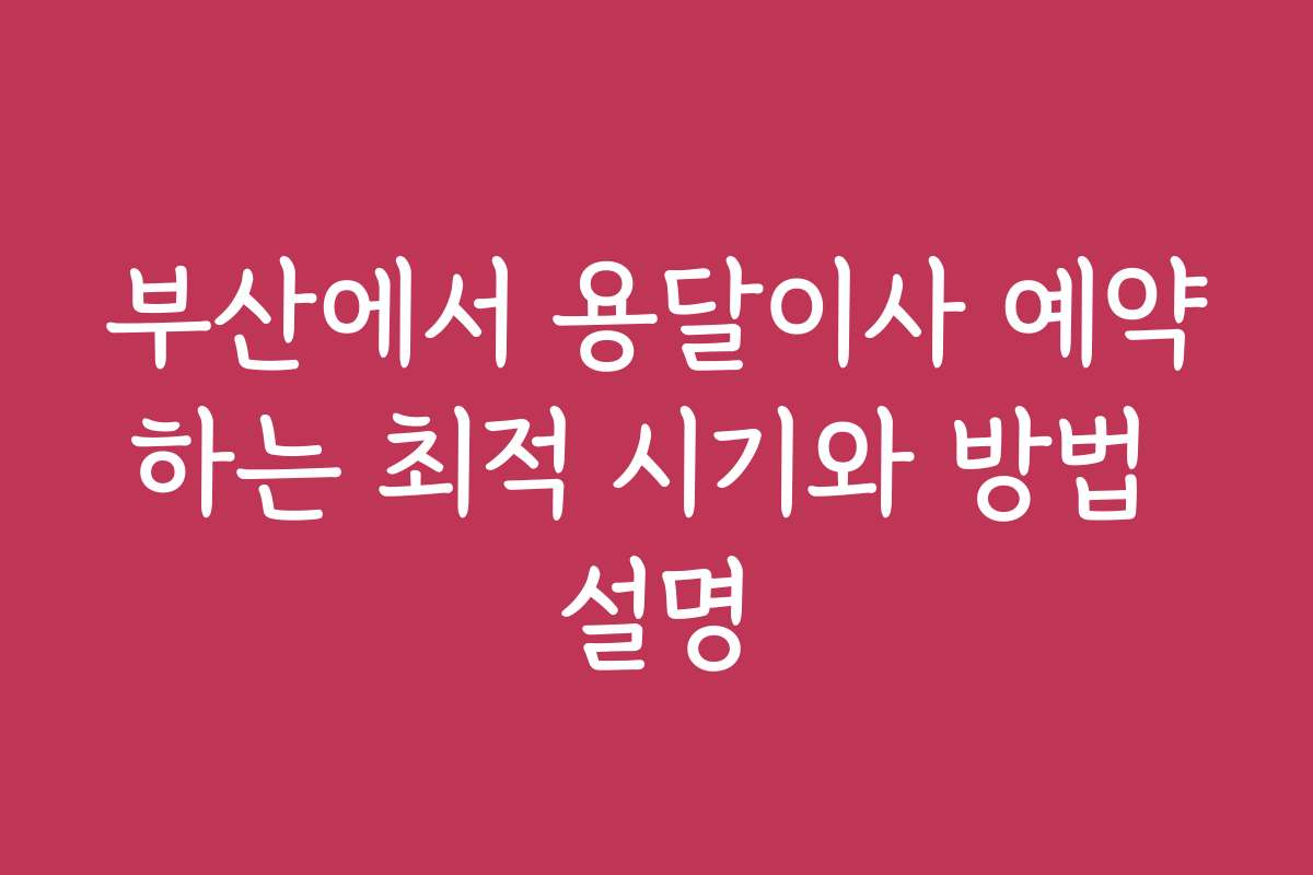 부산에서 용달이사 예약하는 최적 시기와 방법 설명