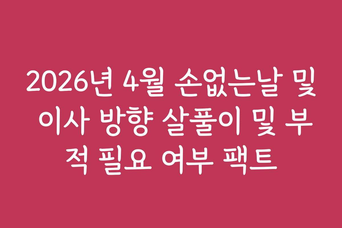 2026년 4월 손없는날 및 이사 방향 살풀이 및 부적 필요 여부 팩트