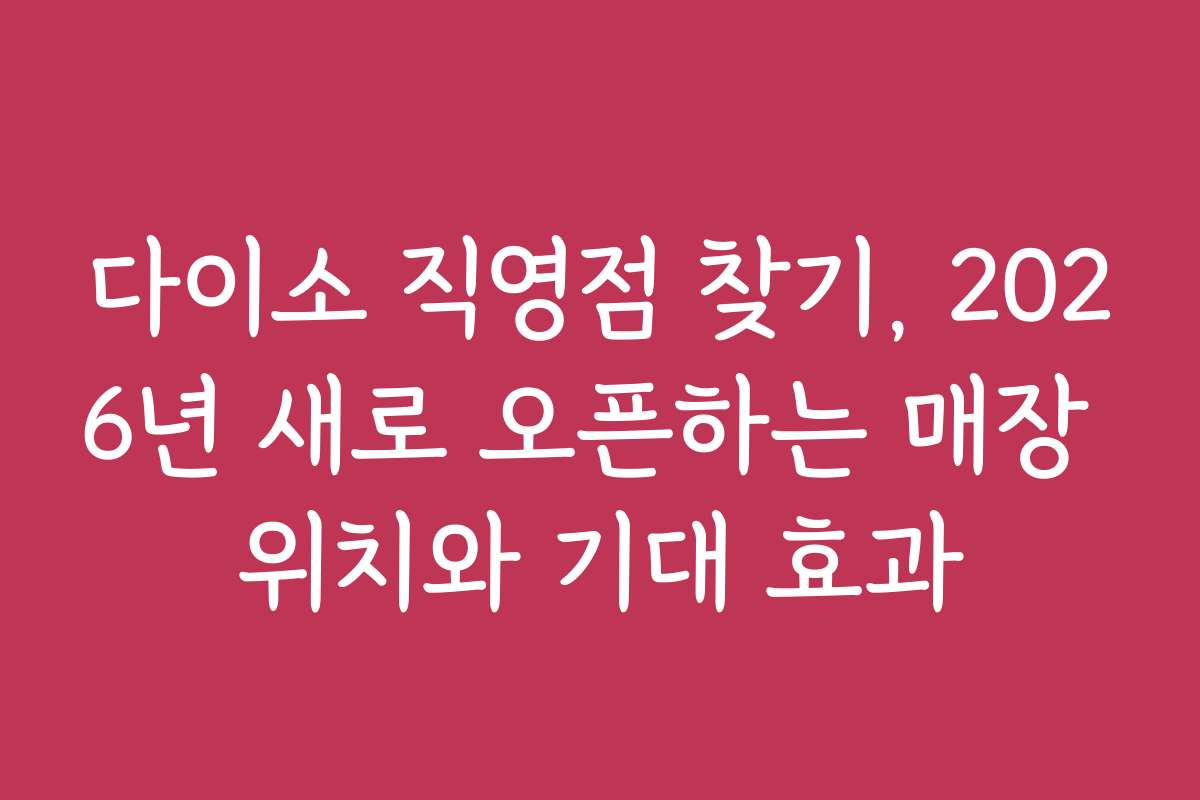 다이소 직영점 찾기, 2026년 새로 오픈하는 매장 위치와 기대 효과