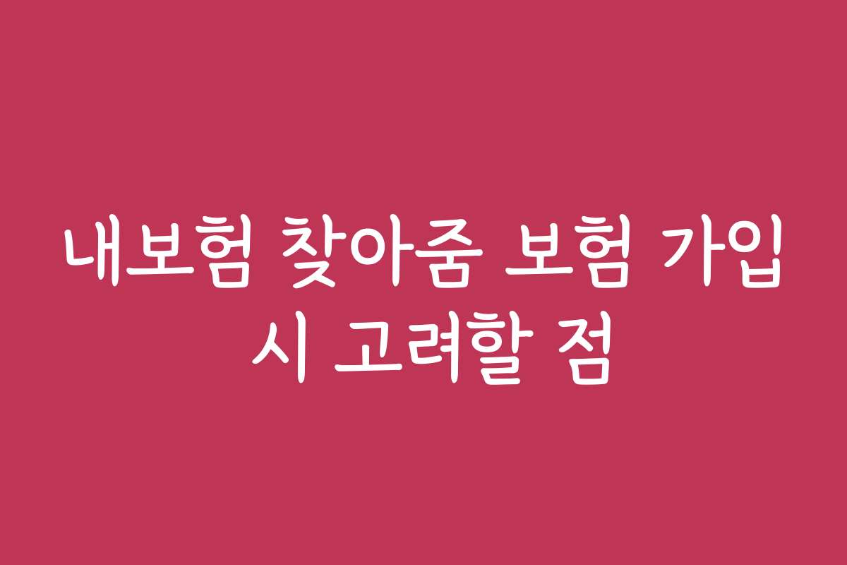 내보험 찾아줌 보험 가입 시 고려할 점