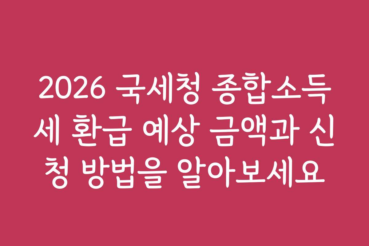 2026 국세청 종합소득세 환급 예상 금액과 신청 방법을 알아보세요