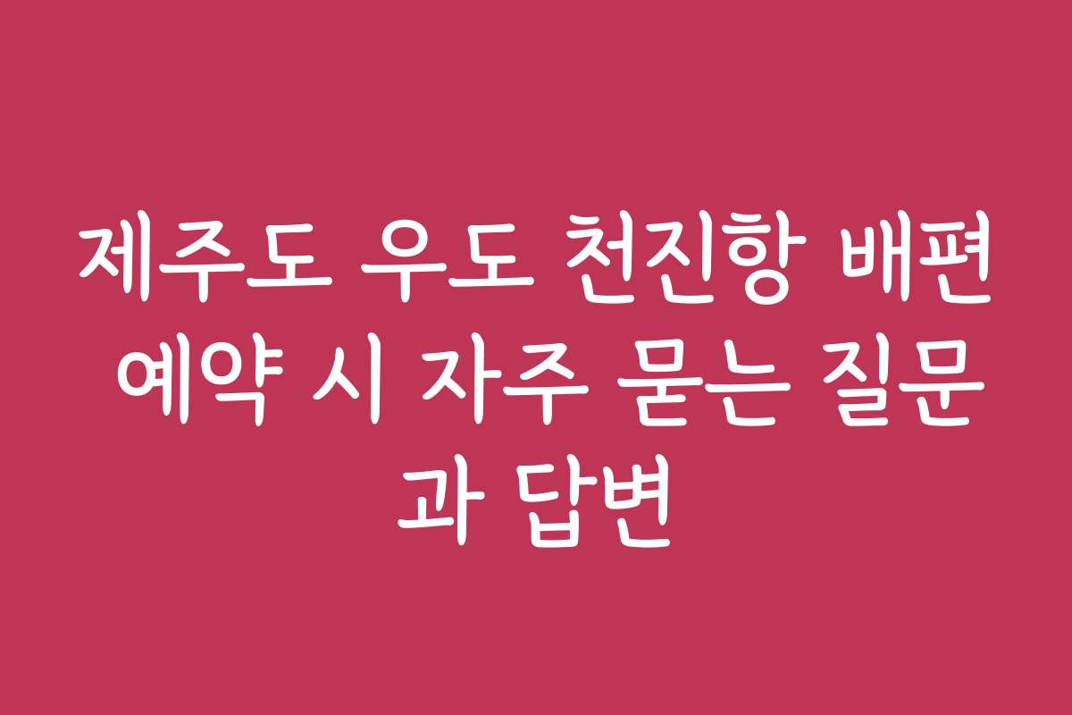 제주도 우도 천진항 배편 예약 시 자주 묻는 질문과 답변