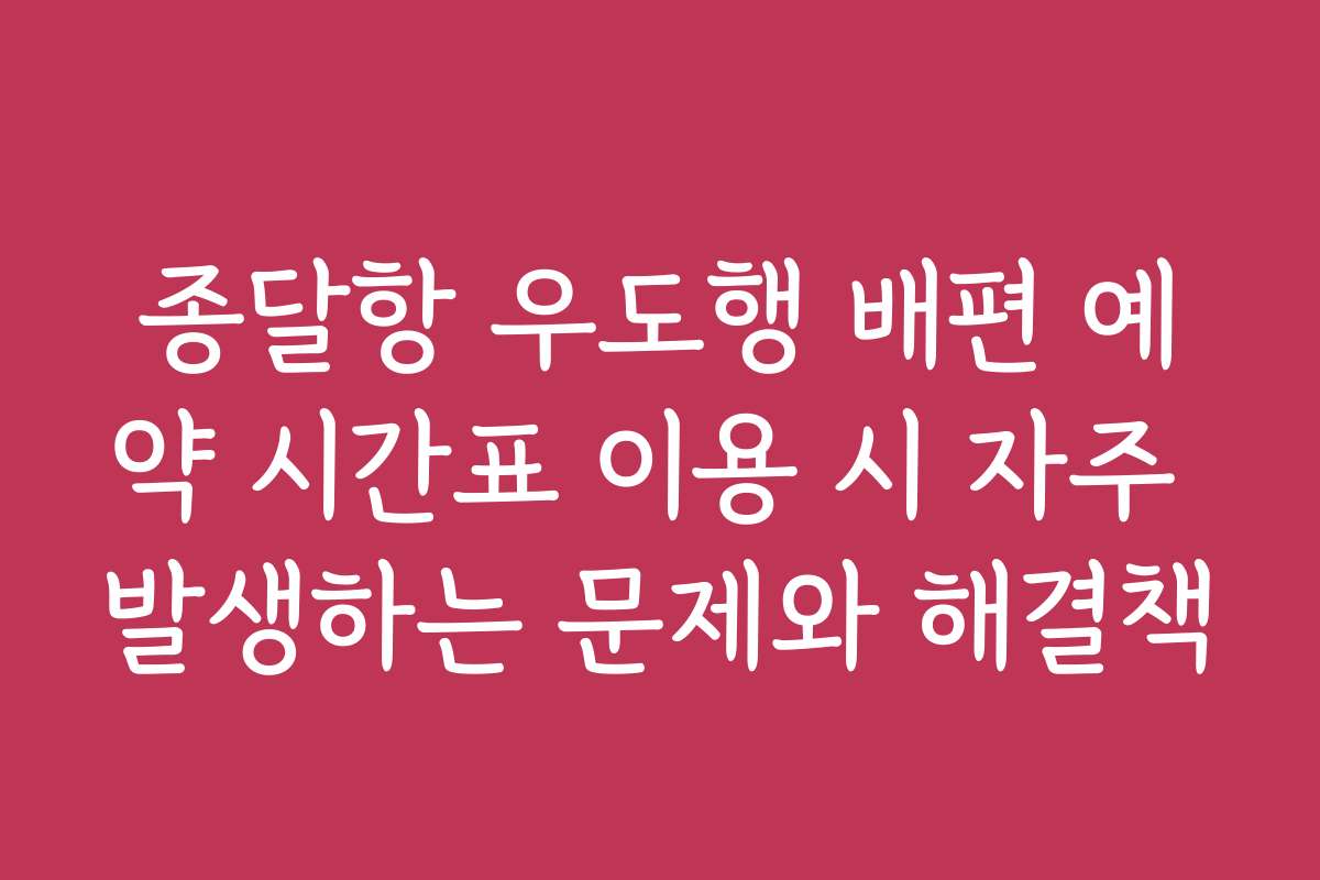 종달항 우도행 배편 예약 시간표 이용 시 자주 발생하는 문제와 해결책