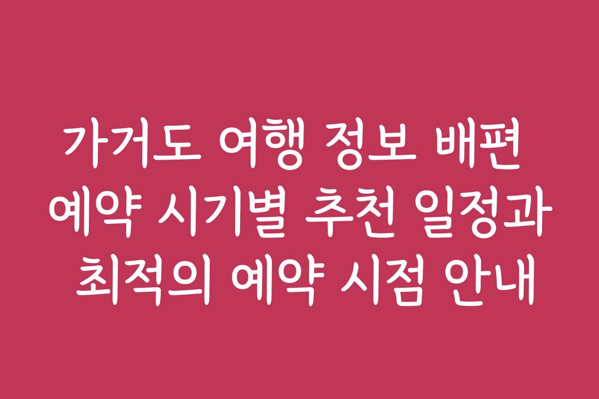 가거도 여행 정보 배편 예약 시기별 추천 일정과 최적의 예약 시점 안내
