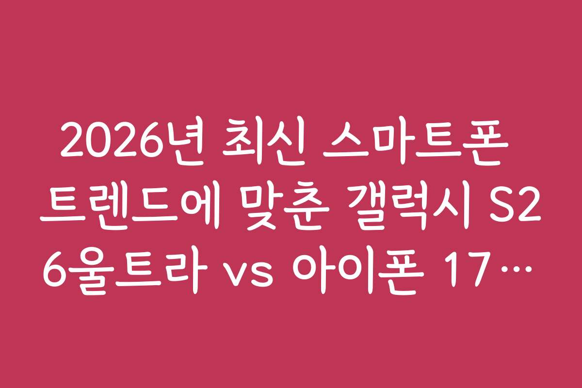 2026년 최신 스마트폰 트렌드에 맞춘 갤럭시 S26울트라 vs 아이폰 17프로맥스 전망