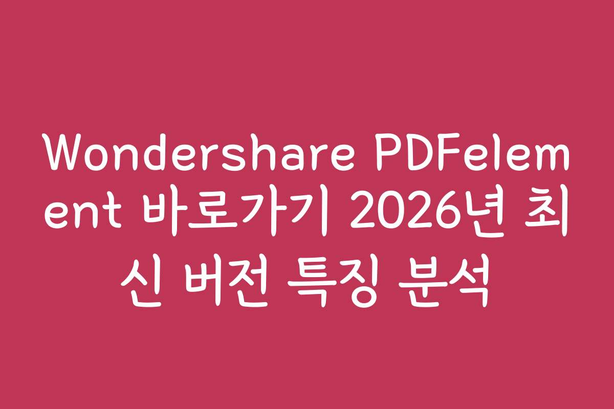 Wondershare PDFelement 바로가기 2026년 최신 버전 특징 분석