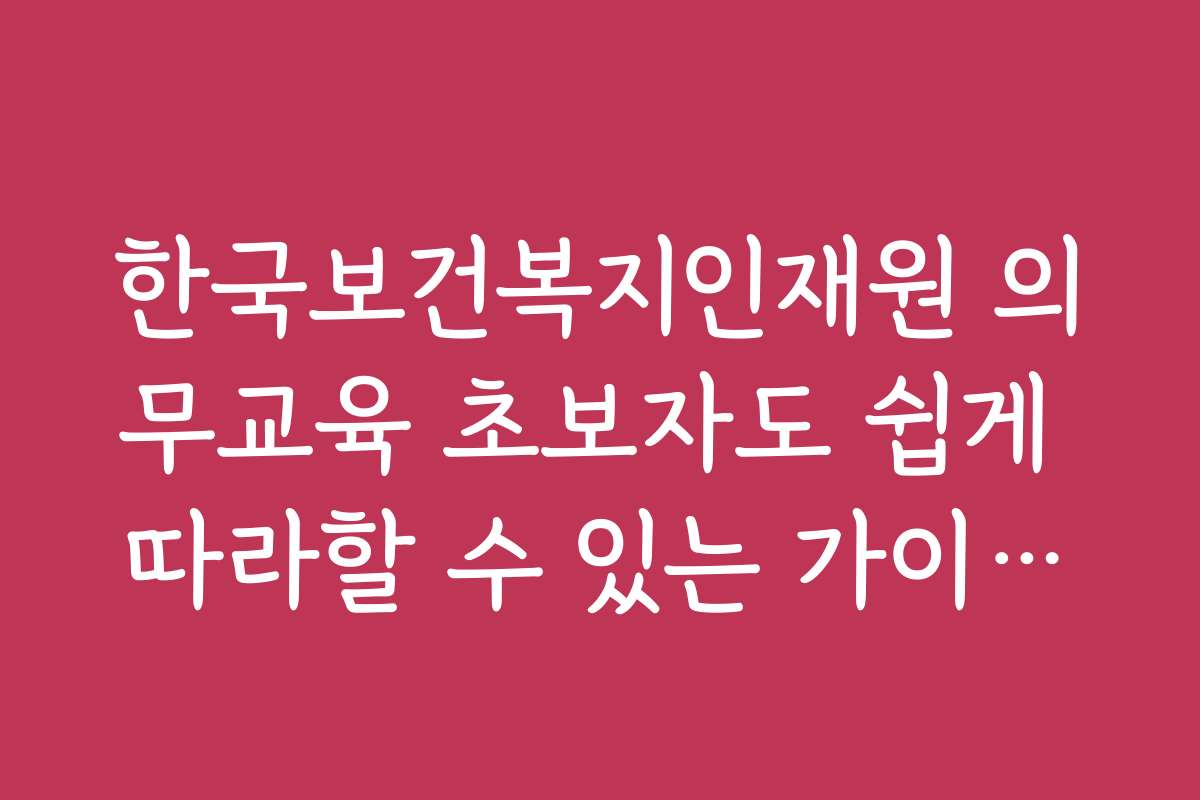 한국보건복지인재원 의무교육 초보자도 쉽게 따라할 수 있는 가이드라인