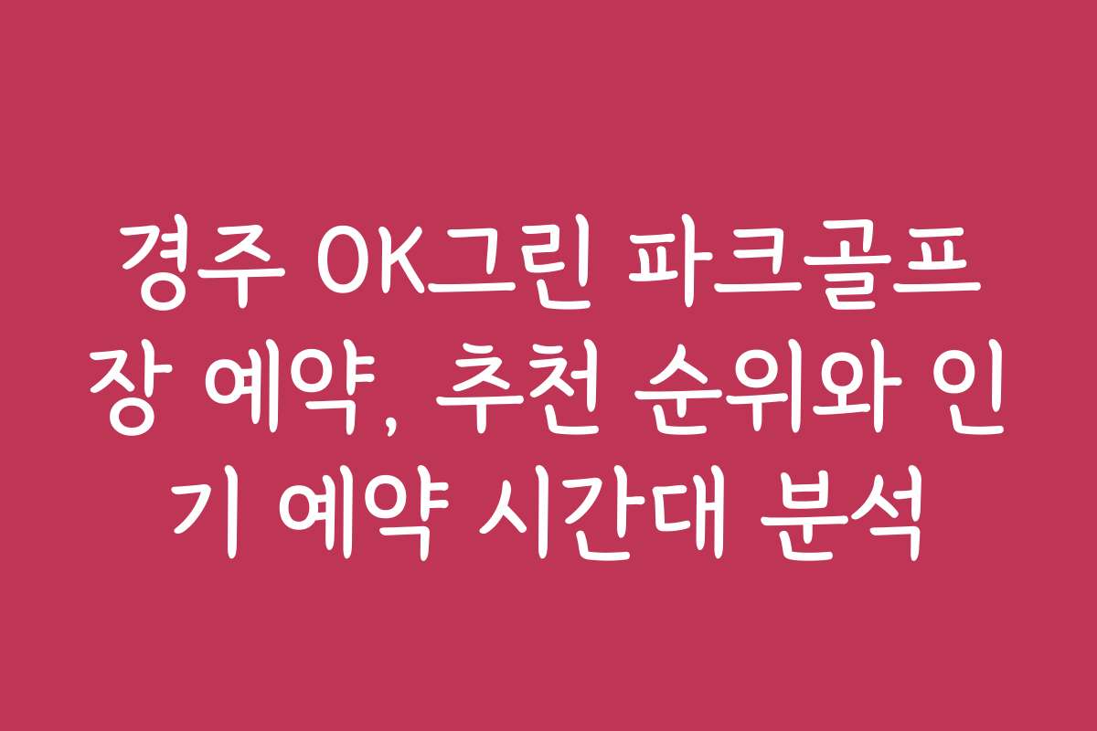 경주 OK그린 파크골프장 예약, 추천 순위와 인기 예약 시간대 분석