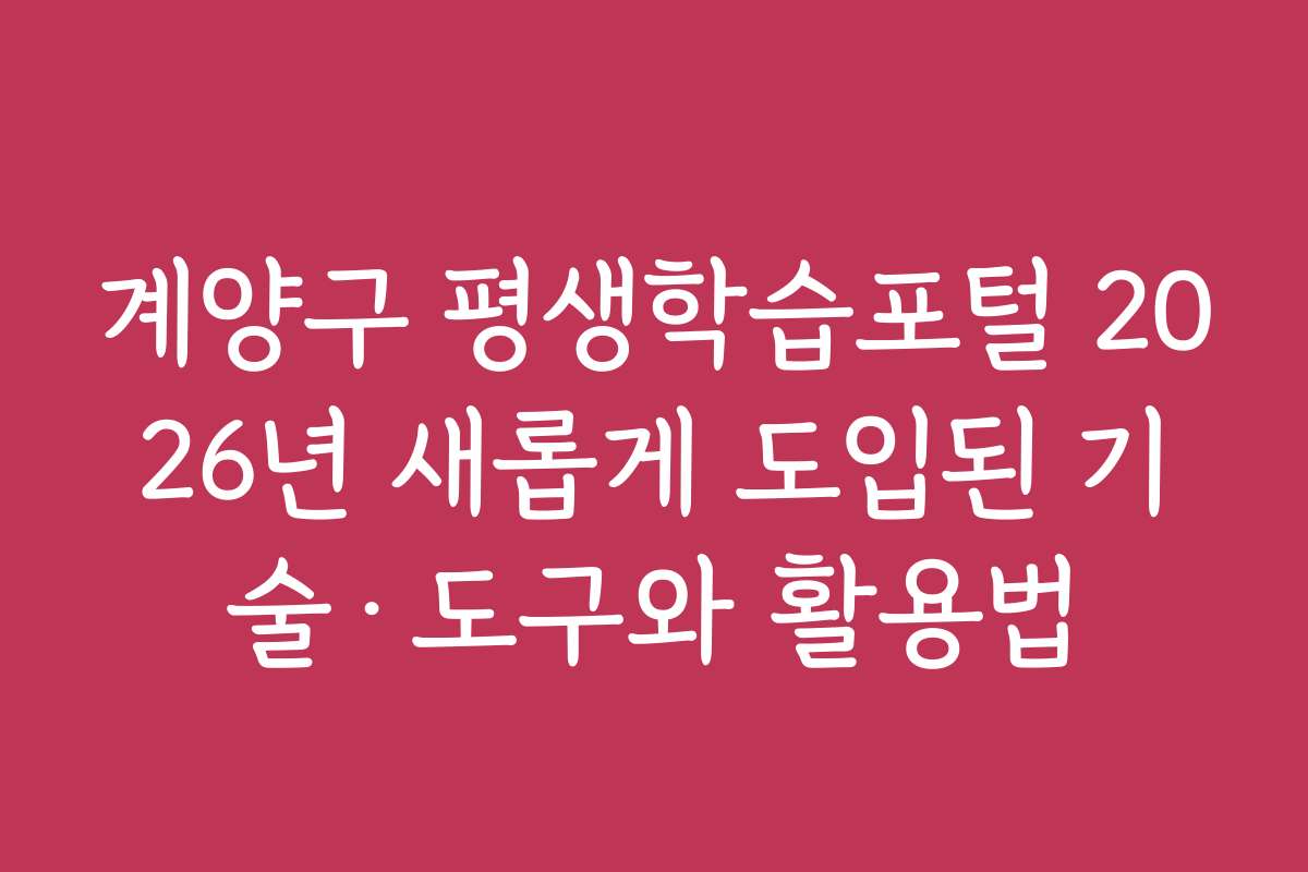 계양구 평생학습포털 2026년 새롭게 도입된 기술·도구와 활용법