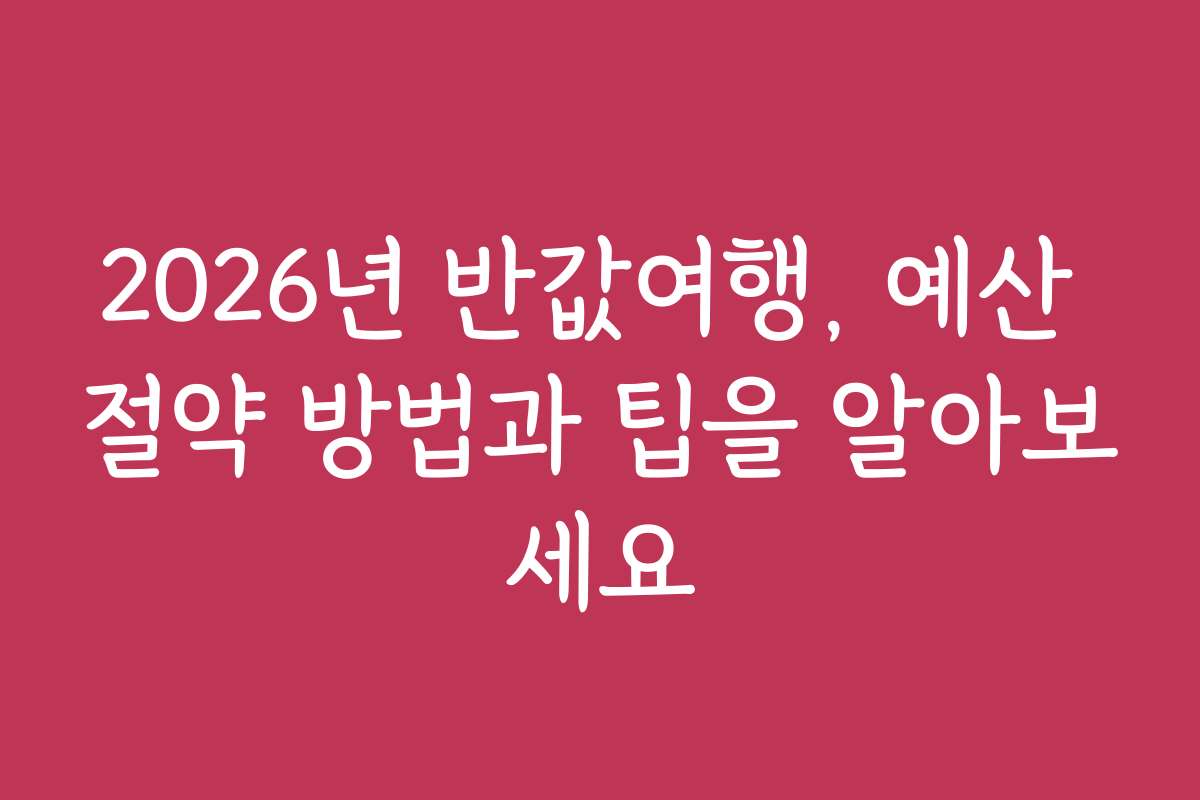 2026년 반값여행, 예산 절약 방법과 팁을 알아보세요