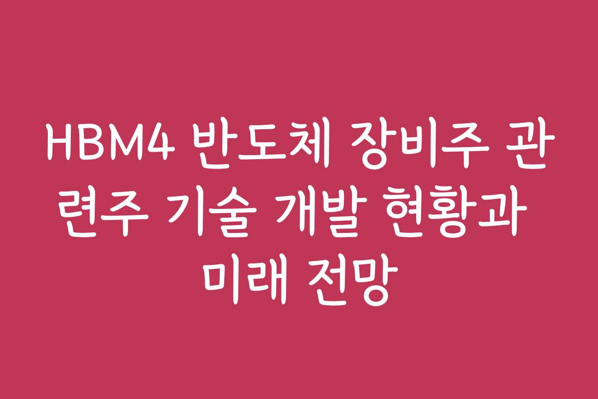 HBM4 반도체 장비주 관련주 기술 개발 현황과 미래 전망