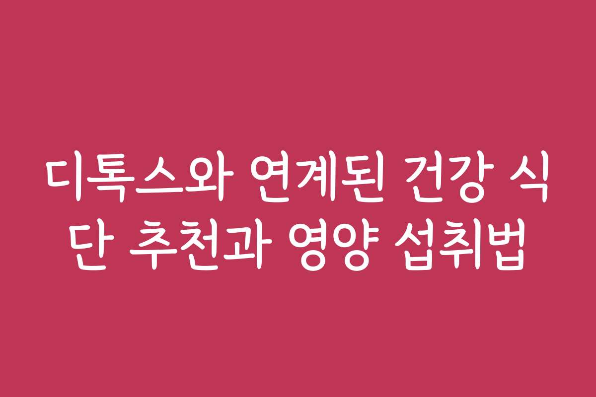 디톡스와 연계된 건강 식단 추천과 영양 섭취법