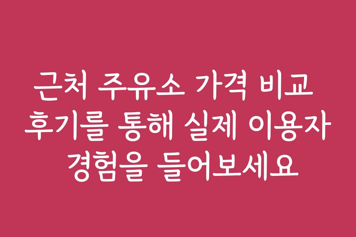 근처 주유소 가격 비교 후기를 통해 실제 이용자 경험을 들어보세요
