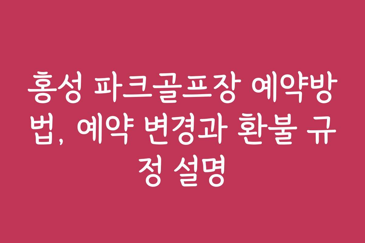 홍성 파크골프장 예약방법, 예약 변경과 환불 규정 설명