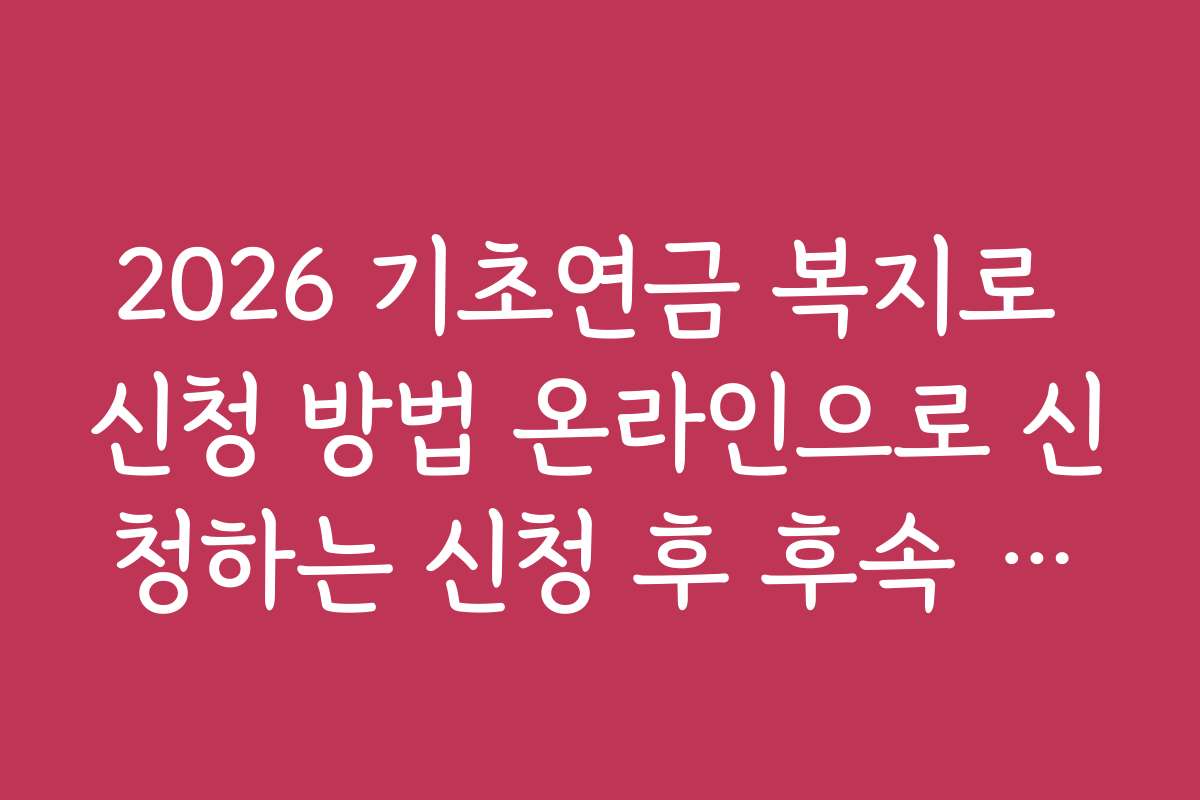 2026 기초연금 복지로 신청 방법 온라인으로 신청하는 신청 후 후속 조치와 관리 방법