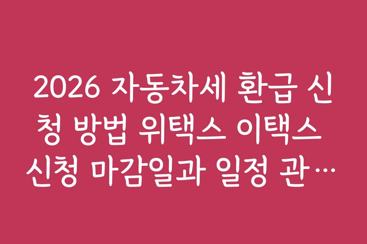 2026 자동차세 환급 신청 방법 위택스 이택스 신청 마감일과 일정 관리하는 법