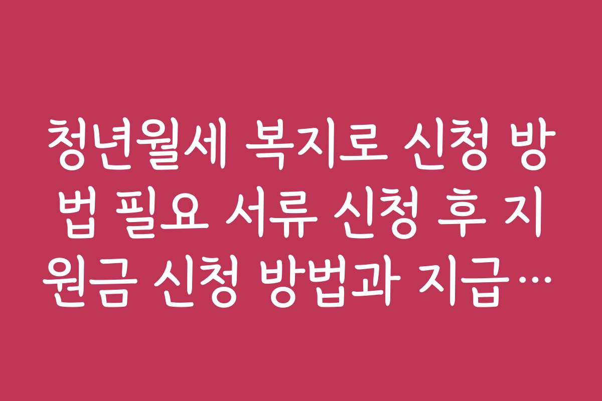 청년월세 복지로 신청 방법 필요 서류 신청 후 지원금 신청 방법과 지급 일정