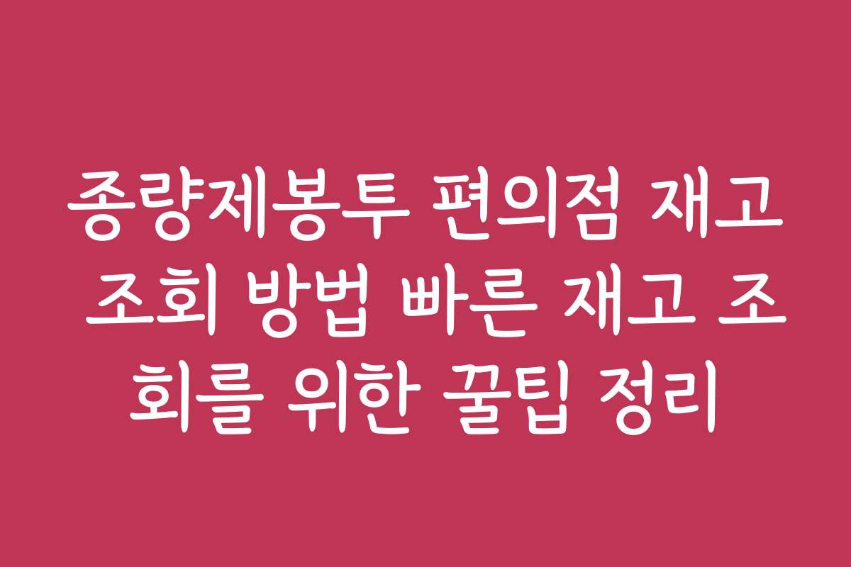 종량제봉투 편의점 재고 조회 방법 빠른 재고 조회를 위한 꿀팁 정리