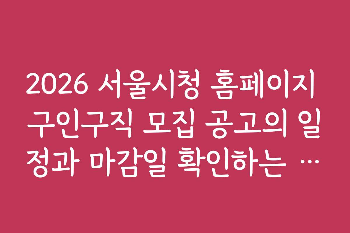2026 서울시청 홈페이지 구인구직 모집 공고의 일정과 마감일 확인하는 방법