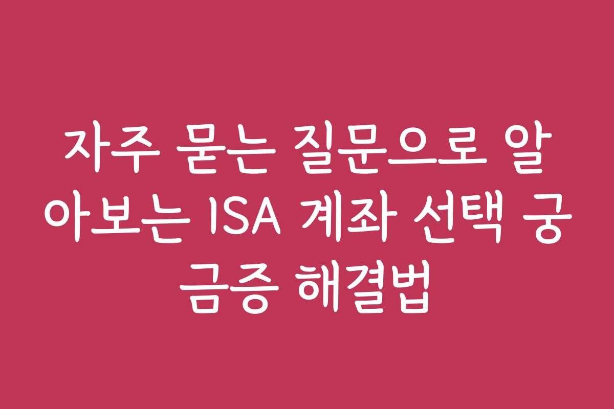 자주 묻는 질문으로 알아보는 ISA 계좌 선택 궁금증 해결법