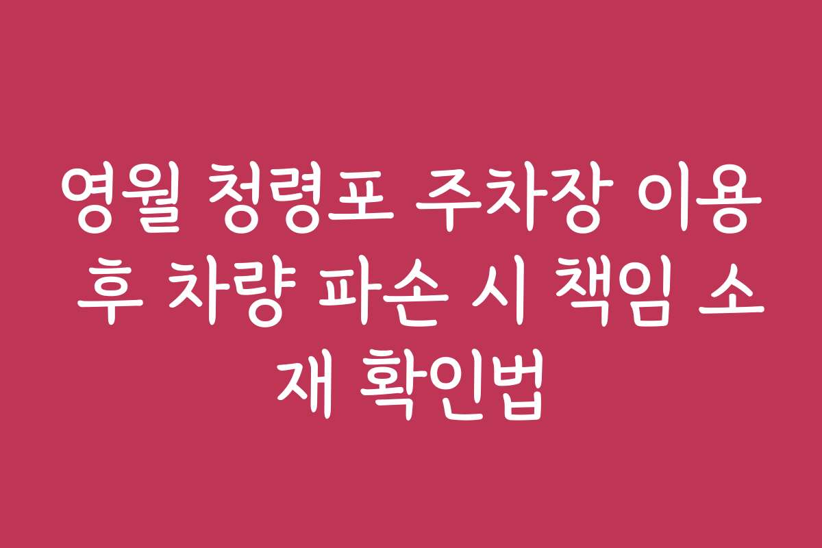 영월 청령포 주차장 이용 후 차량 파손 시 책임 소재 확인법