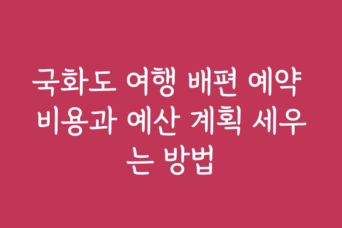 국화도 여행 배편 예약 비용과 예산 계획 세우는 방법
