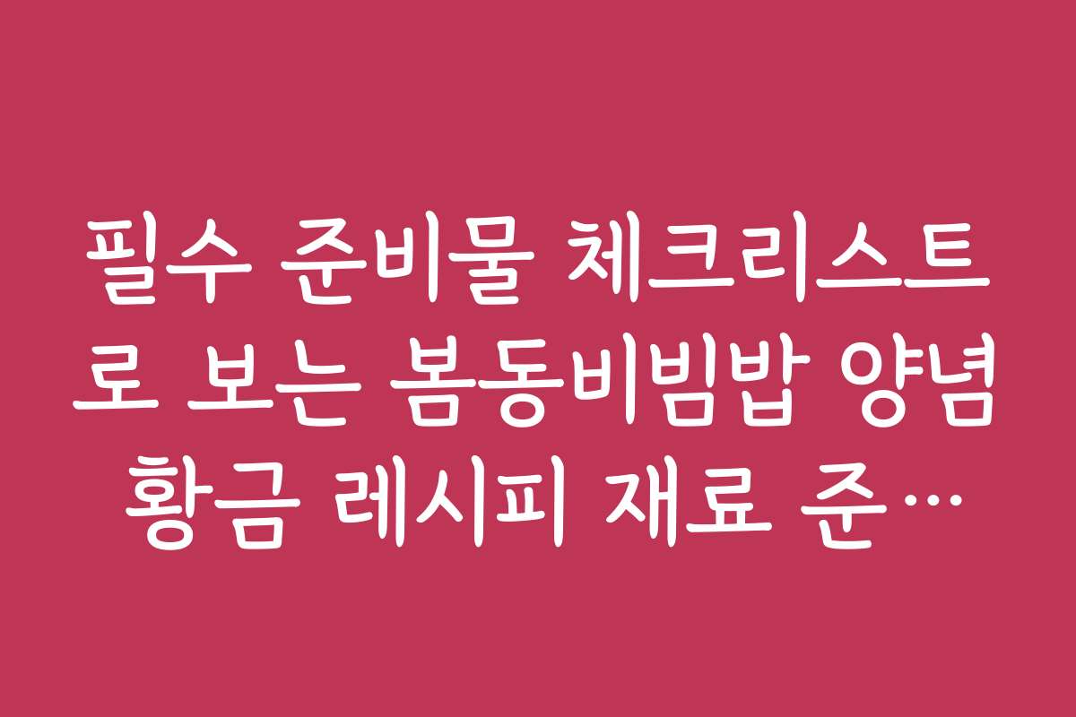 필수 준비물 체크리스트로 보는 봄동비빔밥 양념 황금 레시피 재료 준비법