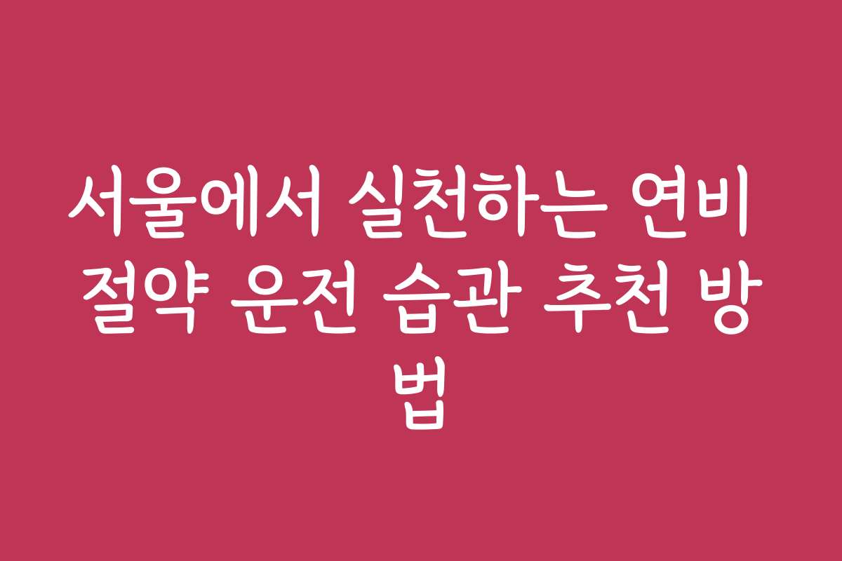 서울에서 실천하는 연비 절약 운전 습관 추천 방법