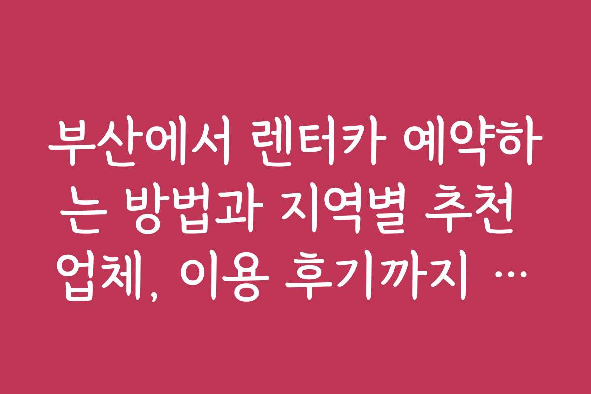 부산에서 렌터카 예약하는 방법과 지역별 추천 업체, 이용 후기까지 정리