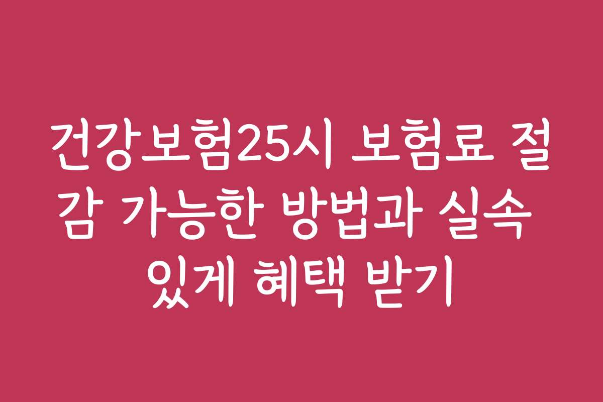 건강보험25시 보험료 절감 가능한 방법과 실속 있게 혜택 받기