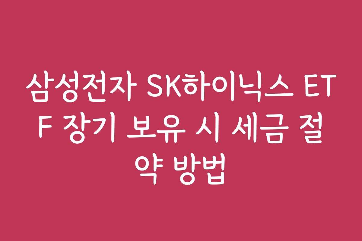 삼성전자 SK하이닉스 ETF 장기 보유 시 세금 절약 방법