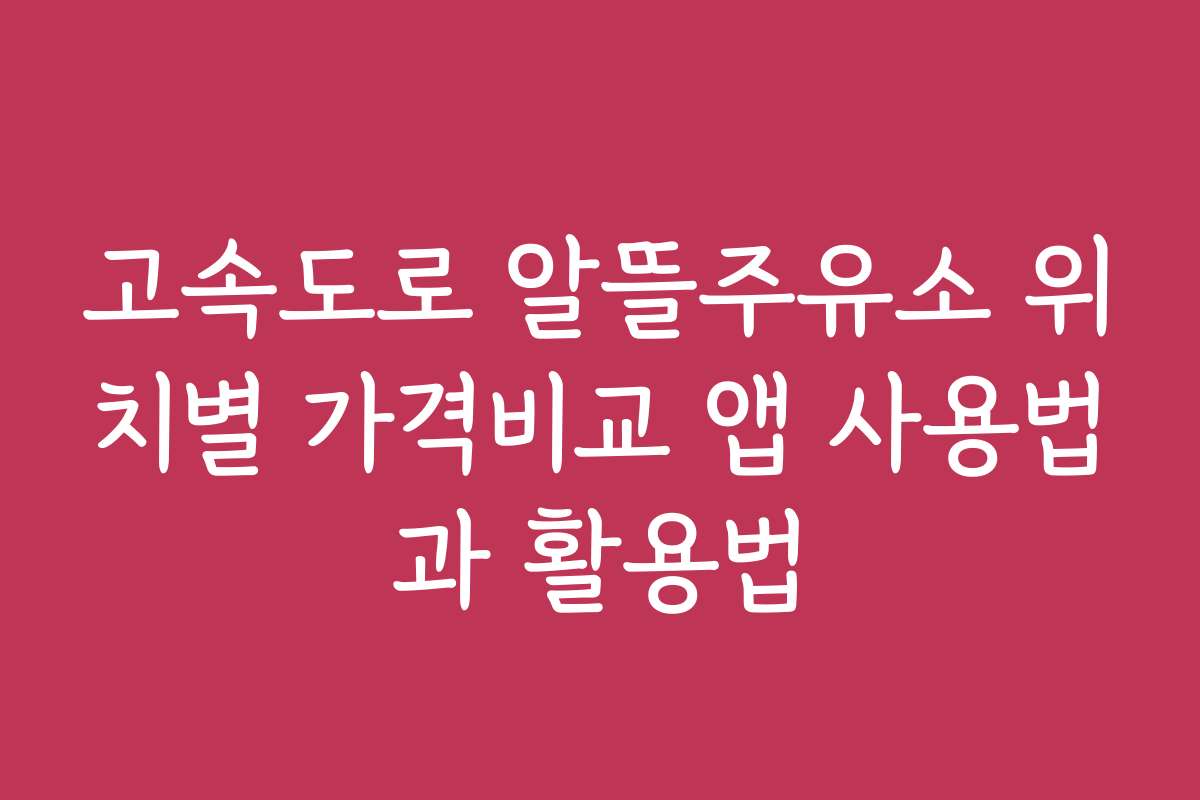 고속도로 알뜰주유소 위치별 가격비교 앱 사용법과 활용법