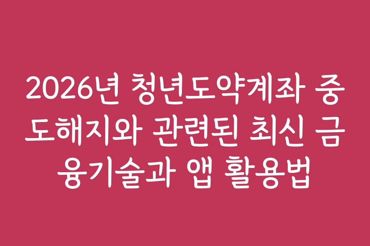 2026년 청년도약계좌 중도해지와 관련된 최신 금융기술과 앱 활용법