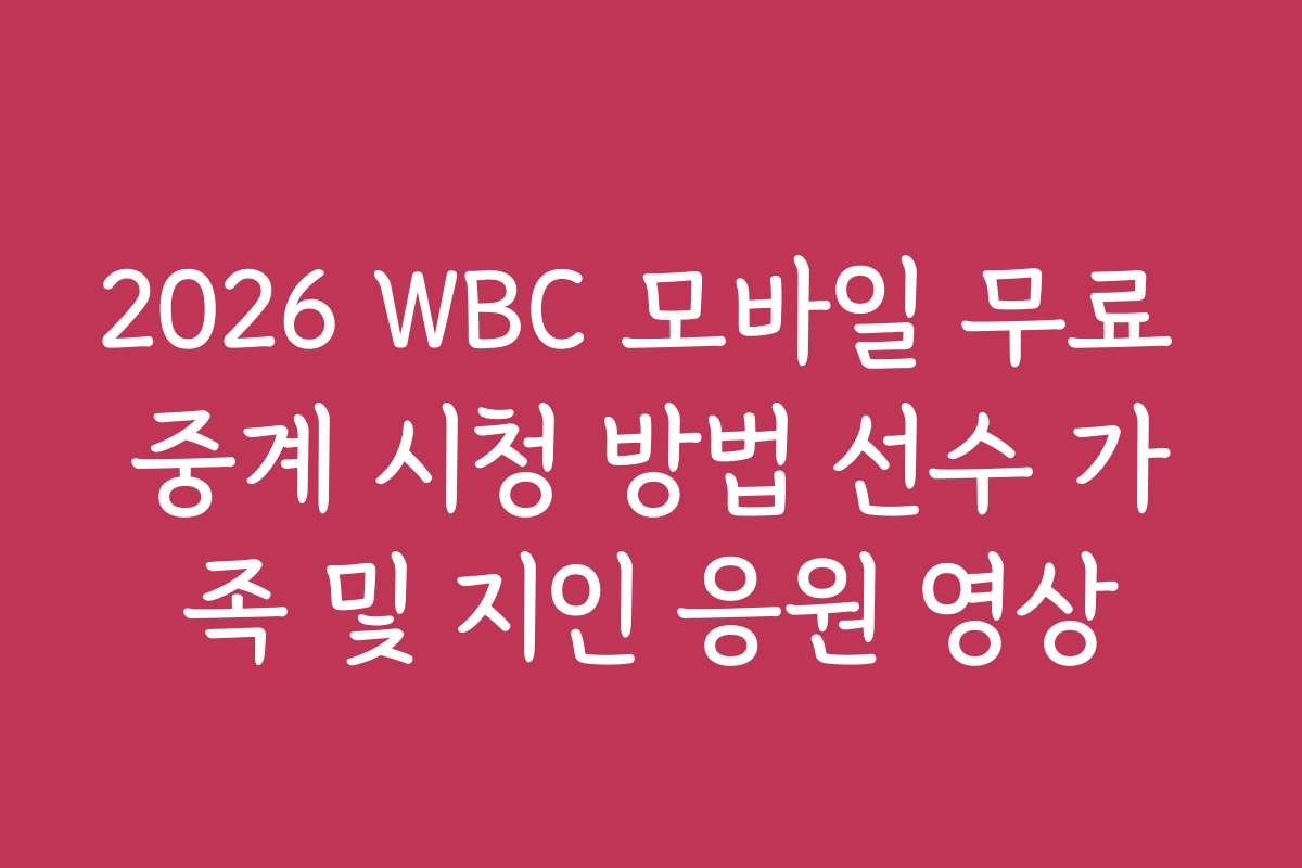 2026 WBC 모바일 무료 중계 시청 방법 선수 가족 및 지인 응원 영상