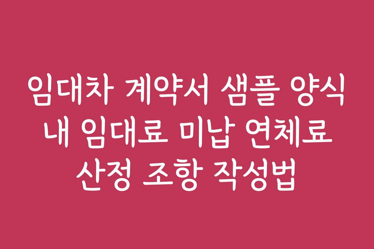 임대차 계약서 샘플 양식 내 임대료 미납 연체료 산정 조항 작성법