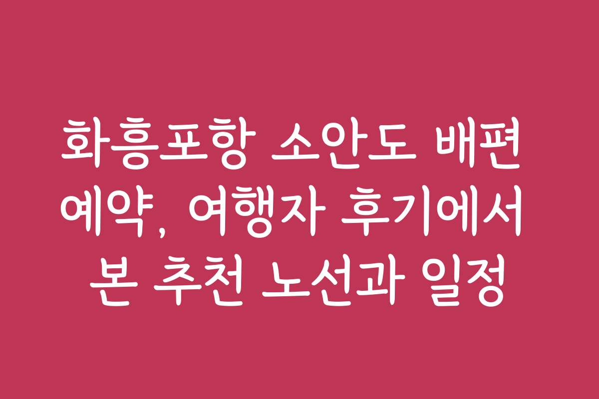 화흥포항 소안도 배편 예약, 여행자 후기에서 본 추천 노선과 일정