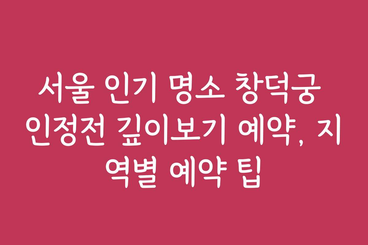 서울 인기 명소 창덕궁 인정전 깊이보기 예약, 지역별 예약 팁