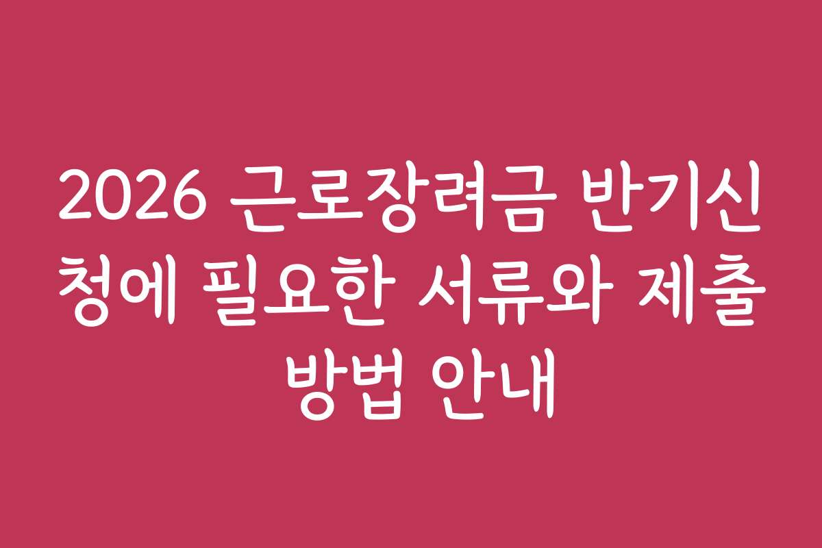 2026 근로장려금 반기신청에 필요한 서류와 제출 방법 안내