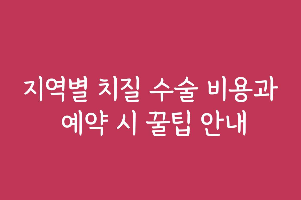 지역별 치질 수술 비용과 예약 시 꿀팁 안내