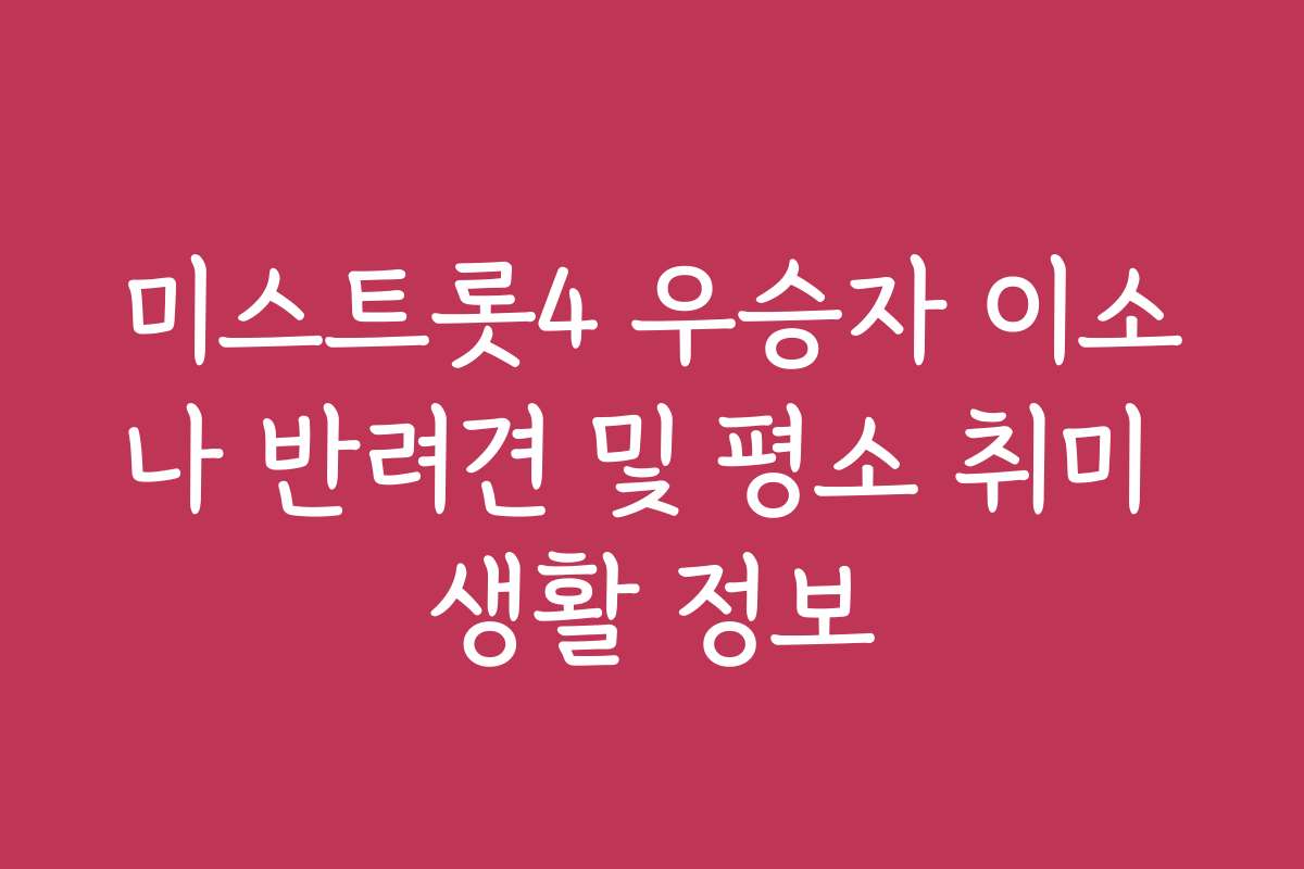 미스트롯4 우승자 이소나 반려견 및 평소 취미 생활 정보