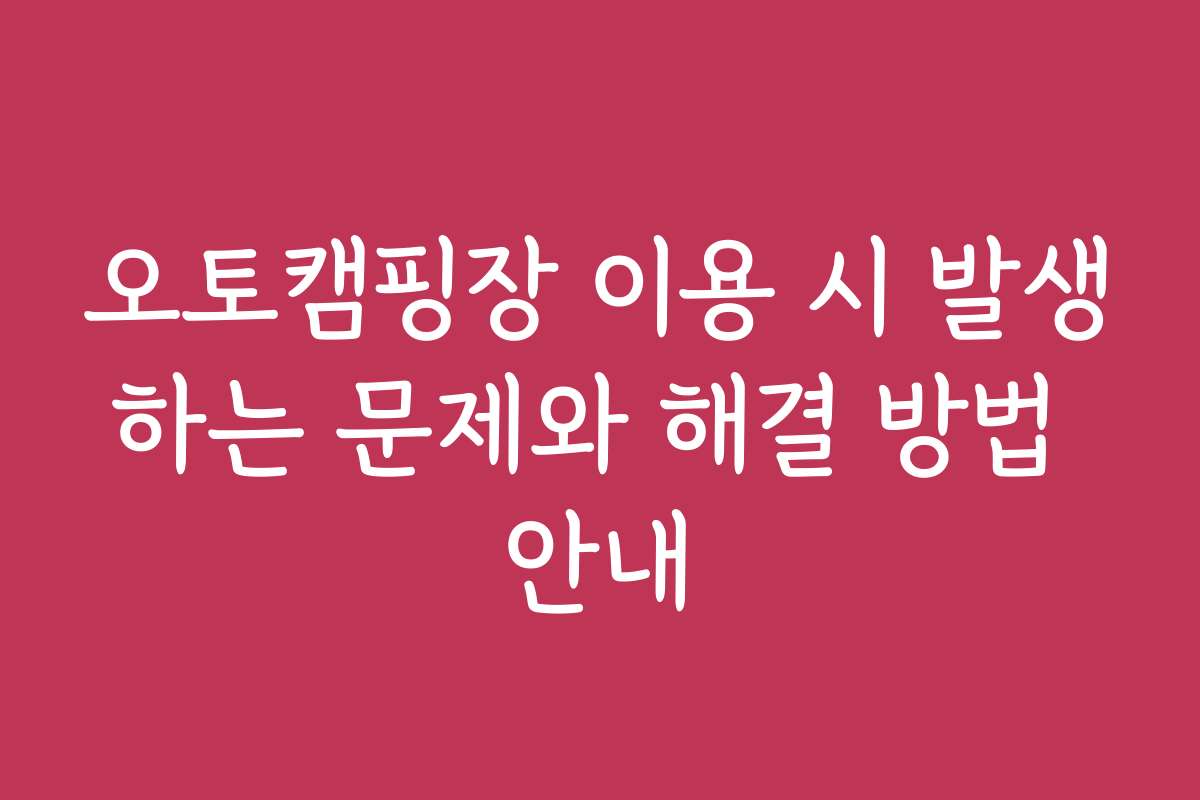 오토캠핑장 이용 시 발생하는 문제와 해결 방법 안내