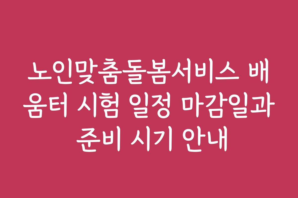 노인맞춤돌봄서비스 배움터 시험 일정 마감일과 준비 시기 안내