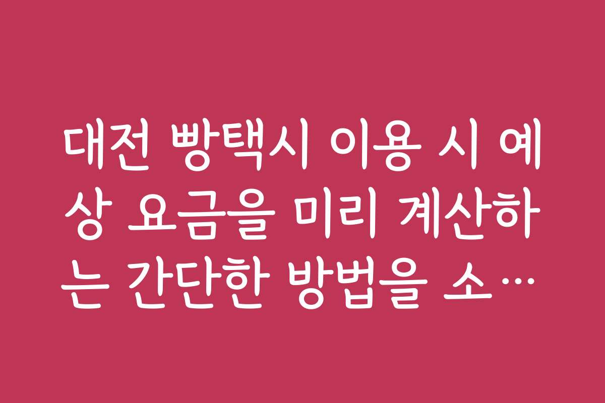 대전 빵택시 이용 시 예상 요금을 미리 계산하는 간단한 방법을 소개합니다