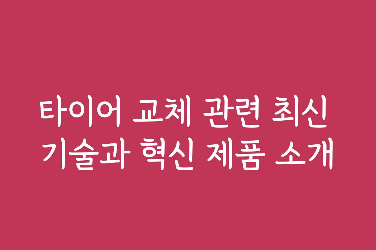 타이어 교체 관련 최신 기술과 혁신 제품 소개