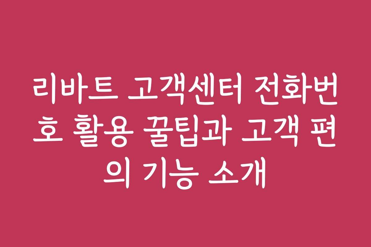 리바트 고객센터 전화번호 활용 꿀팁과 고객 편의 기능 소개