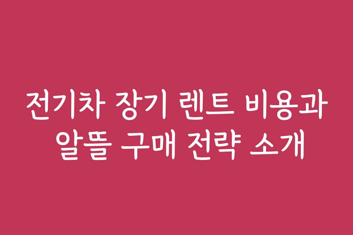 전기차 장기 렌트 비용과 알뜰 구매 전략 소개