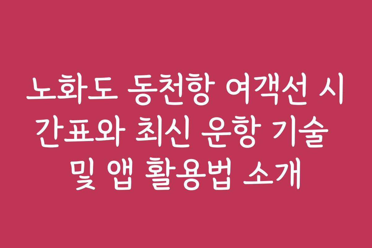 노화도 동천항 여객선 시간표와 최신 운항 기술 및 앱 활용법 소개