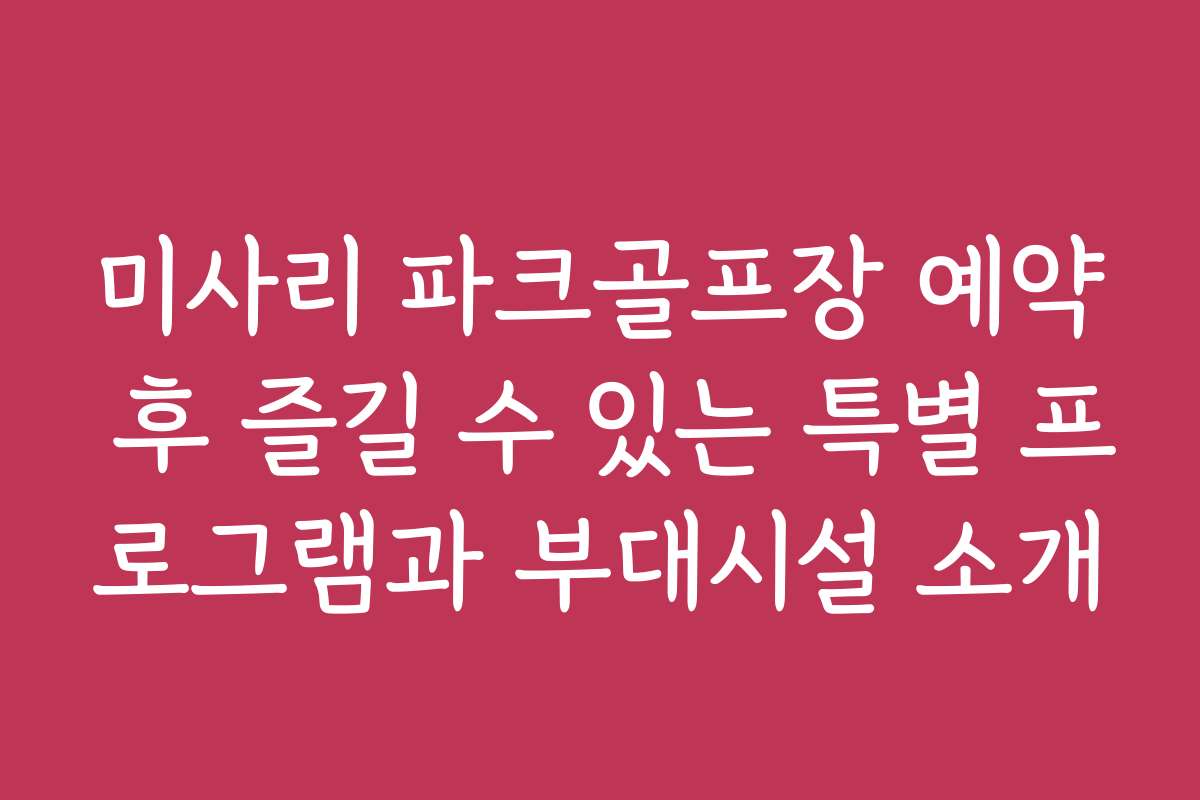 미사리 파크골프장 예약 후 즐길 수 있는 특별 프로그램과 부대시설 소개