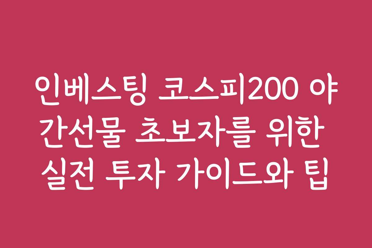 인베스팅 코스피200 야간선물 초보자를 위한 실전 투자 가이드와 팁